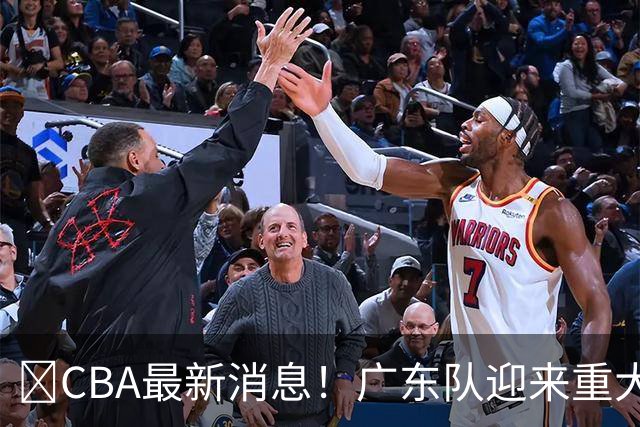 ‍CBA最新消息！广东队迎来重大利好，亚帅截胡小凯文波特？