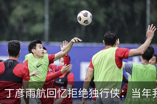 丁彦雨航回忆拒绝独行侠：当年我真不懂双向合同 否则就留下了