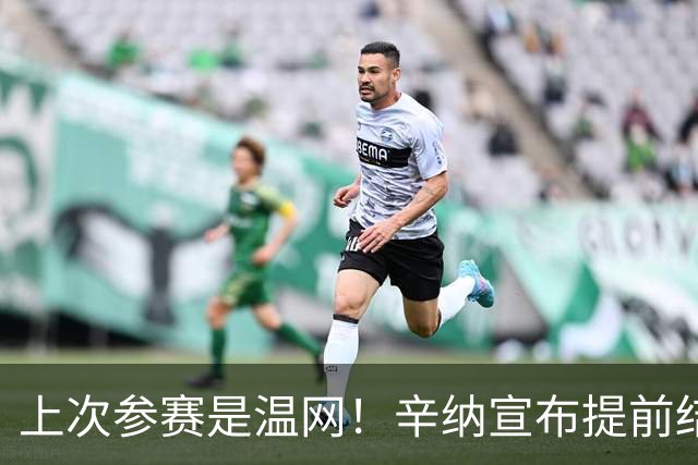 上次参赛是温网！辛纳宣布提前结束2026赛季，专注右膝伤势恢复