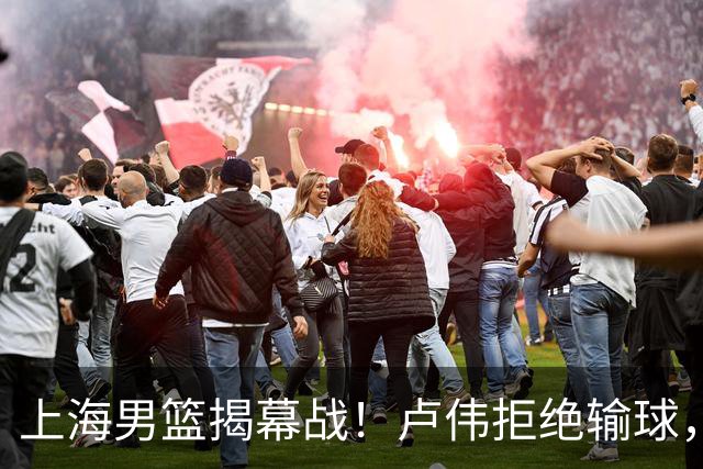 上海男篮揭幕战！卢伟拒绝输球，拉塞尔CBA首秀，央视直播