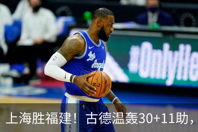 上海胜福建！古德温轰30+11助，4本土齐发挥，拉塞尔回暖却不够看