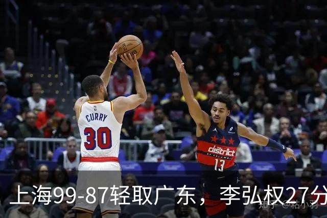上海99-87轻取广东，李弘权27分，李添荣20分，徐杰14分