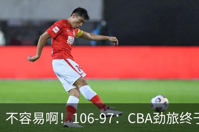 不容易啊！106-97：CBA劲旅终于赢了终结连败、首胜本土后卫27分
