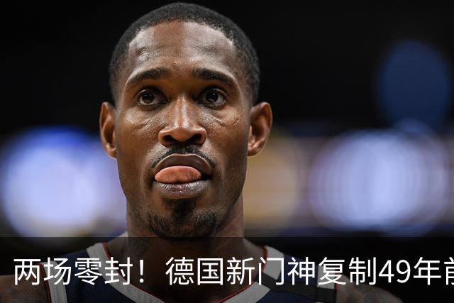 两场零封！德国新门神复制49年前神迹，诺伊尔首秀丢4球