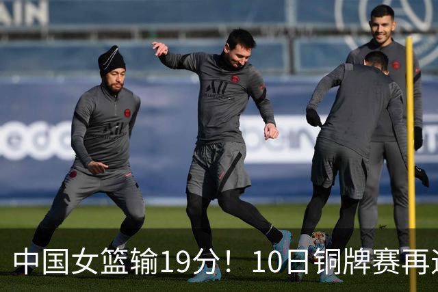 中国女篮输19分！10日铜牌赛再遇老对手，日澳两强队争冠
