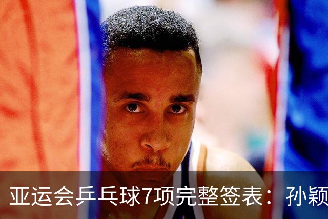 亚运会乒乓球7项完整签表：孙颖莎、王曼昱单打对手确定！栋曼迎战奥运亚军