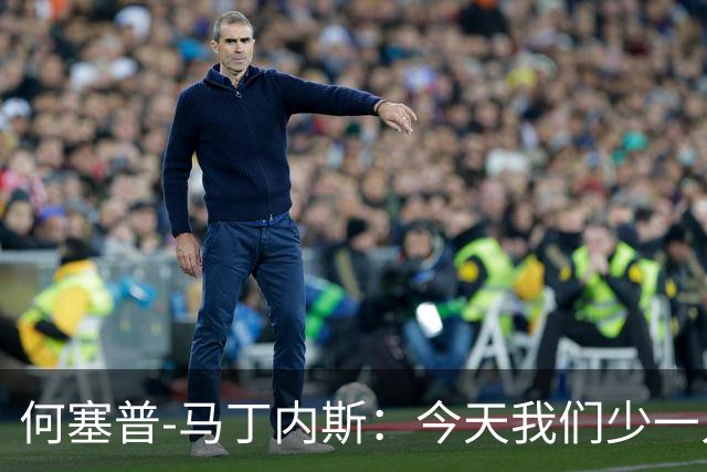 何塞普-马丁内斯：今天我们少一人作战，所以我必须做得更多