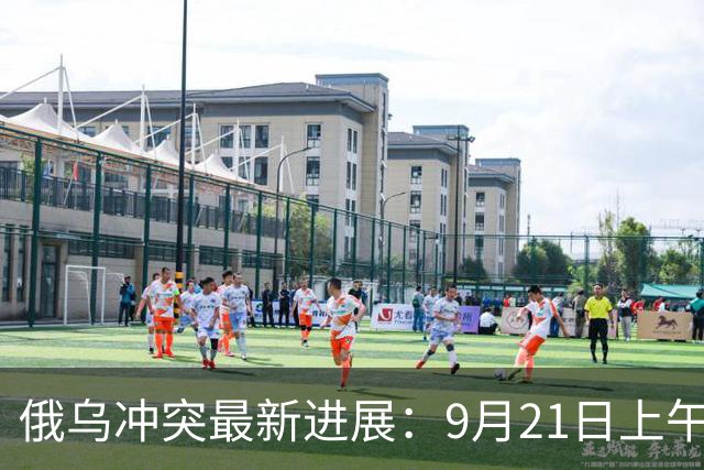 俄乌冲突最新进展：9月21日上午最新消息