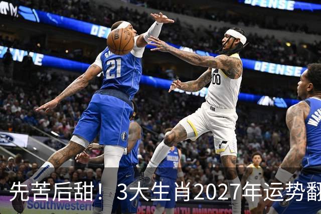 先苦后甜！3大生肖2027年运势翻盘，财运稳步走高，赚钱一路顺畅