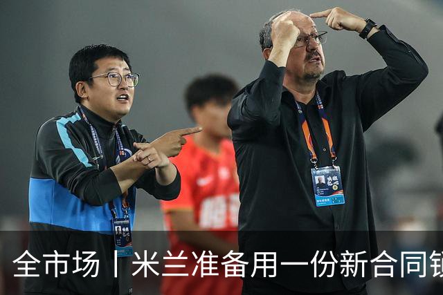 全市场丨米兰准备用一份新合同锁定他的未来