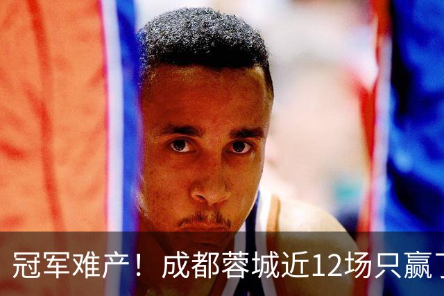 冠军难产！成都蓉城近12场只赢了2场：最后3轮全是超级硬仗
