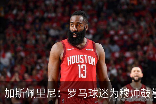 加斯佩里尼：罗马球迷为穆帅鼓掌理所应当，他是最成功的主帅之一