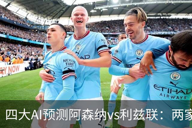 四大AI预测阿森纳vs利兹联：两家看好主胜，两家猜平局