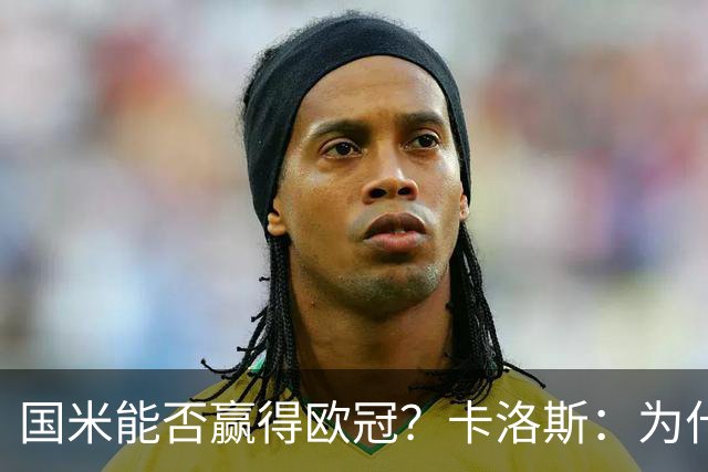 国米能否赢得欧冠？卡洛斯：为什么不？近五年他们保持着顶级水准