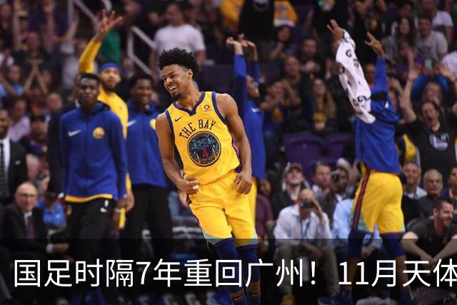 国足时隔7年重回广州！11月天体约战马来西亚、巴林