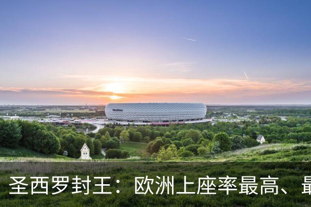 圣西罗封王：欧洲上座率最高、最火爆球场，米兰双雄包揽俱乐部观众前三中的两席