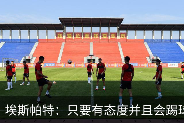 埃斯帕特：只要有态度并且会踢球，踢什么位置都会顺的