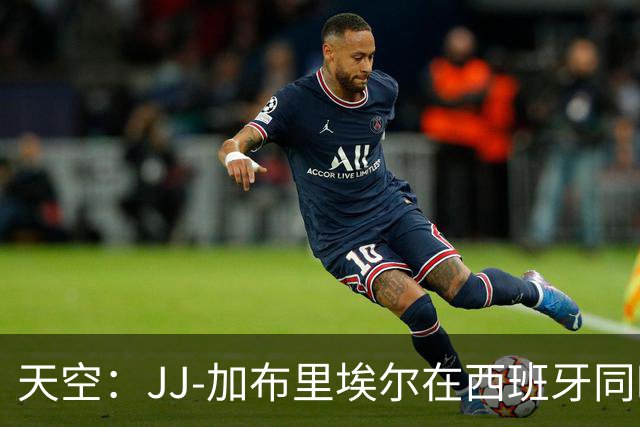 天空：JJ-加布里埃尔在西班牙同时与巴萨和皇马进行转会谈判