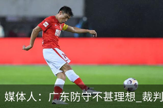 媒体人：广东防守不甚理想 裁判吹罚是一方面 自身策略也是一方面
