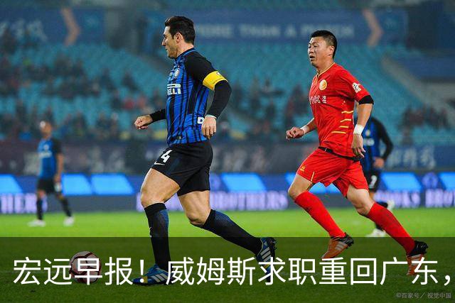 宏远早报！威姆斯求职重回广东，阿祖将被炒鱿鱼，杨鸣推荐大外援！