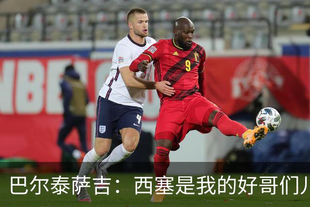 巴尔泰萨吉：西塞是我的好哥们儿，能为他助攻让我很满足