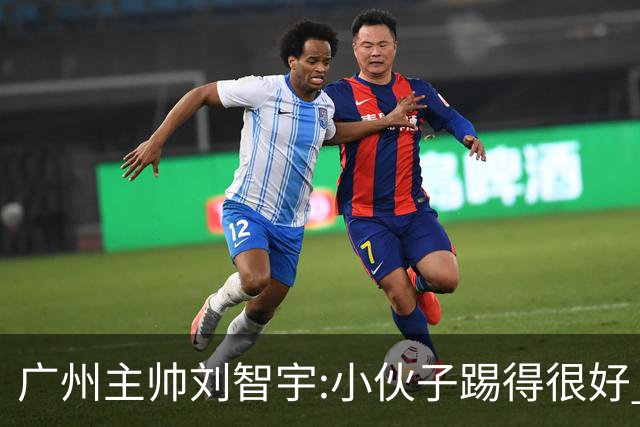 广州主帅刘智宇:小伙子踢得很好 丢球因身材劣势