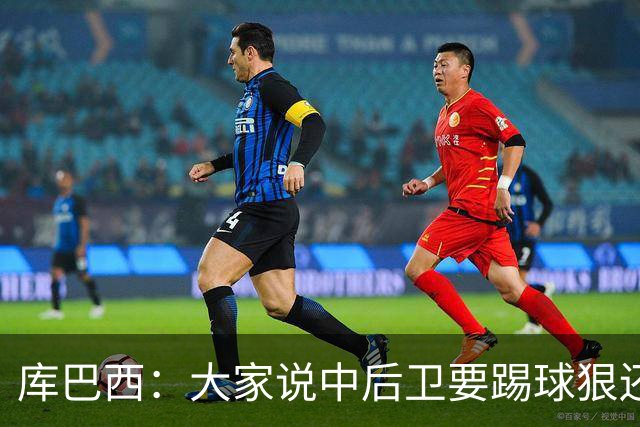 库巴西：大家说中后卫要踢球狠还不能长得帅，但我打算两者兼顾