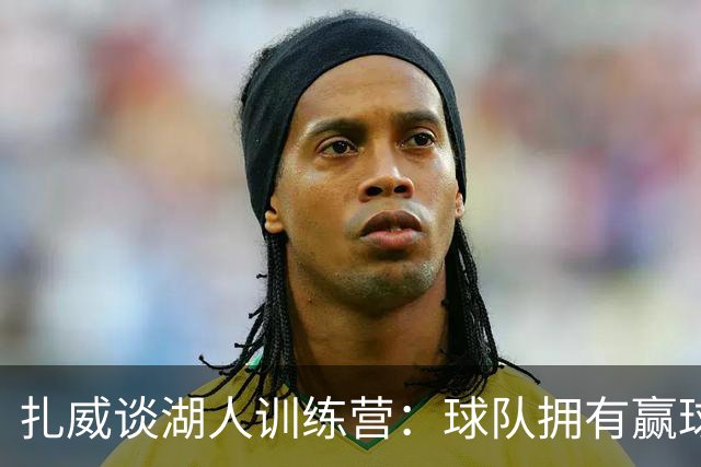 扎威谈湖人训练营：球队拥有赢球文化和高标准 更侧重战术体系