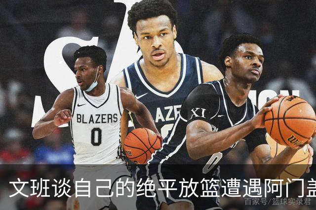 文班谈自己的绝平放篮遭遇阿门盖帽：那个球我应该扣篮的