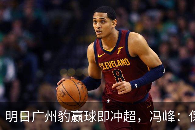 明日广州豹赢球即冲超，冯峰：保持平常心，争取把优势打出来