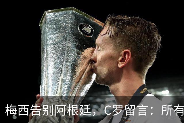 梅西告别阿根廷，C罗留言：所有敬意，一个拥抱
