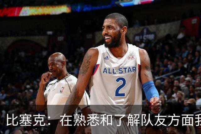 比塞克：在熟悉和了解队友方面我们目前可能还有所欠缺