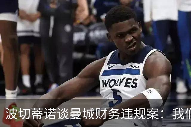 波切蒂诺谈曼城财务违规案：我们经历过体育正义不存在的时期