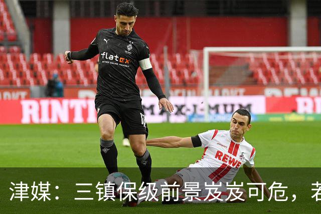 津媒：三镇保级前景岌岌可危，若再输给铁人大概率锁定降级名额