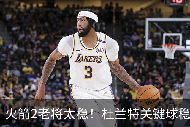 火箭2老将太稳！杜兰特关键球稳定输出，范弗利特0失误持球大核！