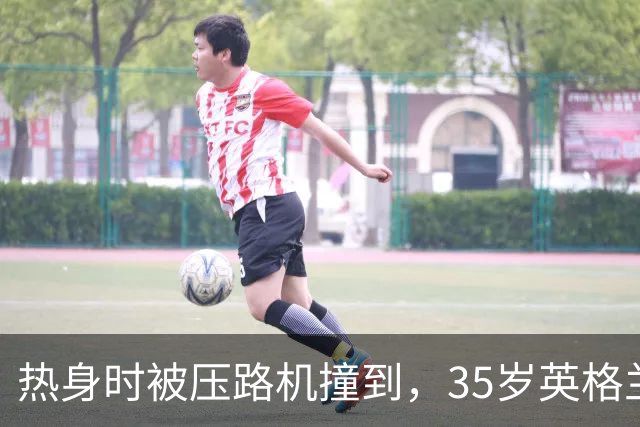 热身时被压路机撞到，35岁英格兰前国脚随后替补出场
