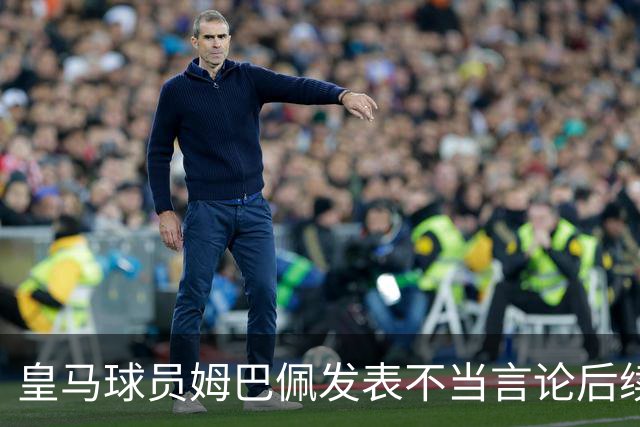 皇马球员姆巴佩发表不当言论后续，国内品牌官宣与姆巴佩解约：坚决反对 零容忍