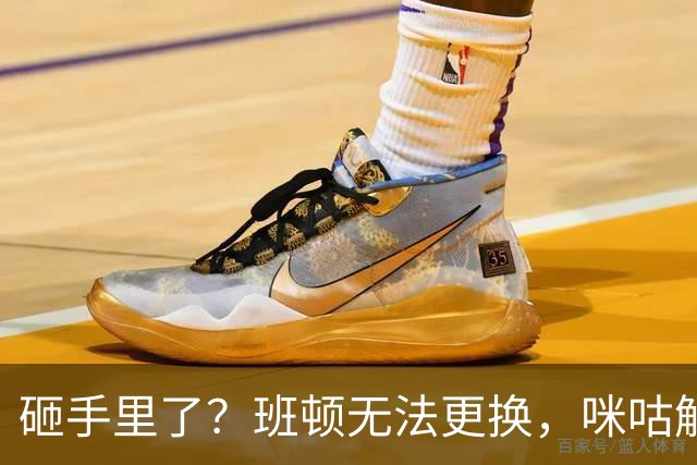 砸手里了？班顿无法更换，咪咕解说曝山东与班顿签保障性合同