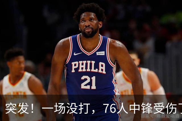 突发！一场没打，76人中锋受伤了……
