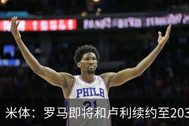 米体：罗马即将和卢利续约至2031年，年薪最高可接近100万欧
