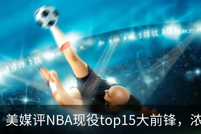 美媒评NBA现役top15大前锋，浓眉第9，詹姆斯第5，第1无悬念
