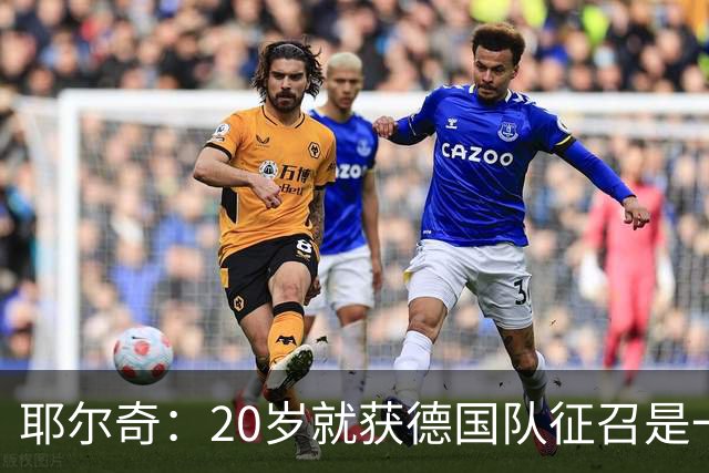 耶尔奇：20岁就获德国队征召是一种荣誉，我会全力以赴