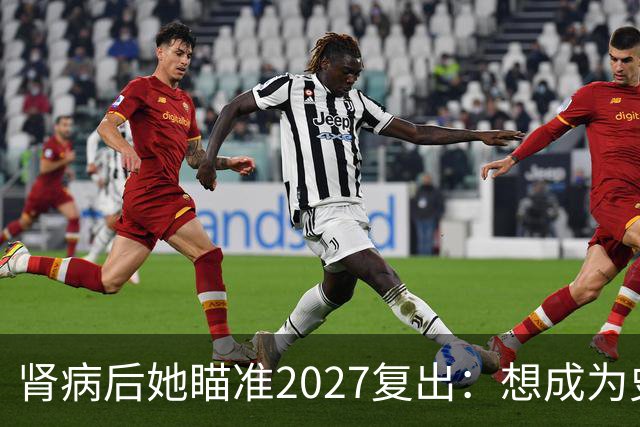 肾病后她瞄准2027复出：想成为史上最强的自己