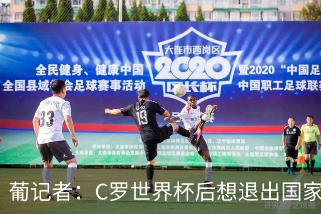 葡记者：C罗世界杯后想退出国家队，主帅劝他留下