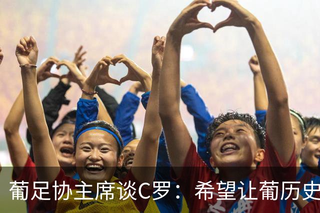葡足协主席谈C罗：希望让葡历史最佳球员回归，这是所有人愿望