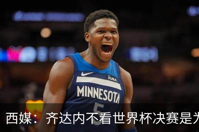 西媒：齐达内不看世界杯决赛是为避免抢走德尚的风头