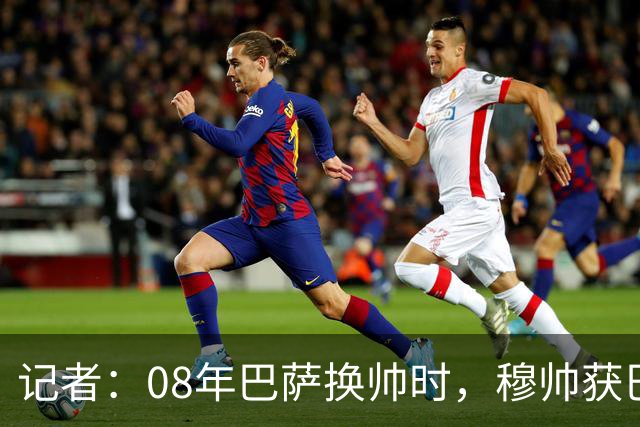 记者：08年巴萨换帅时，穆帅获巴萨董事会最多支持，瓜帅0票
