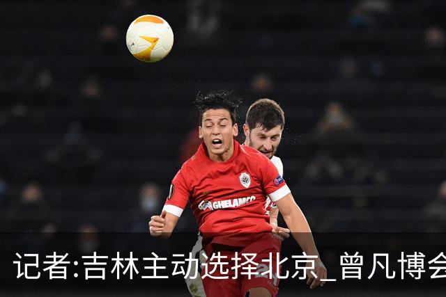 记者:吉林主动选择北京 曾凡博会防的琼斯难受