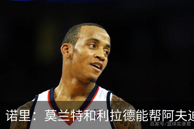 诺里：莫兰特和利拉德能帮阿夫迪亚减负 我们会迎来最强的莫兰特