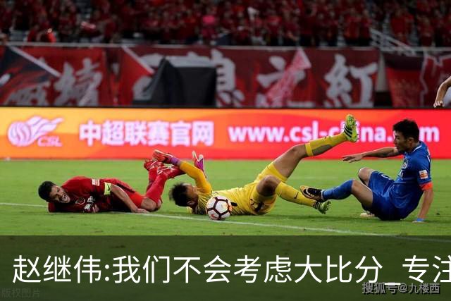 赵继伟:我们不会考虑大比分 专注于每一场比赛